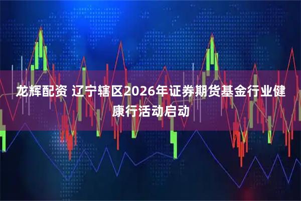 龙辉配资 辽宁辖区2026年证券期货基金行业健康行活动启动