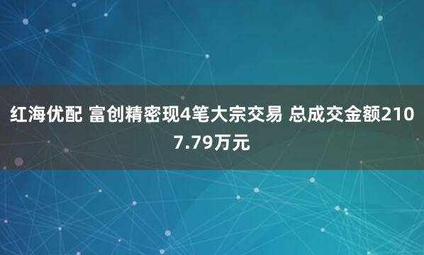 红海优配 富创精密现4笔大宗交易 总成交金额2107.79万元