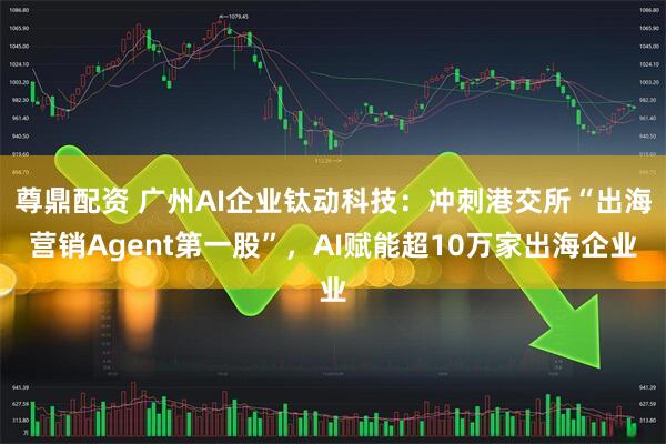 尊鼎配资 广州AI企业钛动科技：冲刺港交所“出海营销Agent第一股”，AI赋能超10万家出海企业